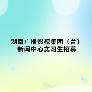 湖南广播影视集团（台）新闻中心实习生招募