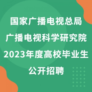 国家广播电视总局广播电视科学研究院2023年度高校毕业生公开招聘