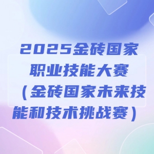 2025金砖国家职业技能大赛（金砖国家未来技能和技术挑战赛）
